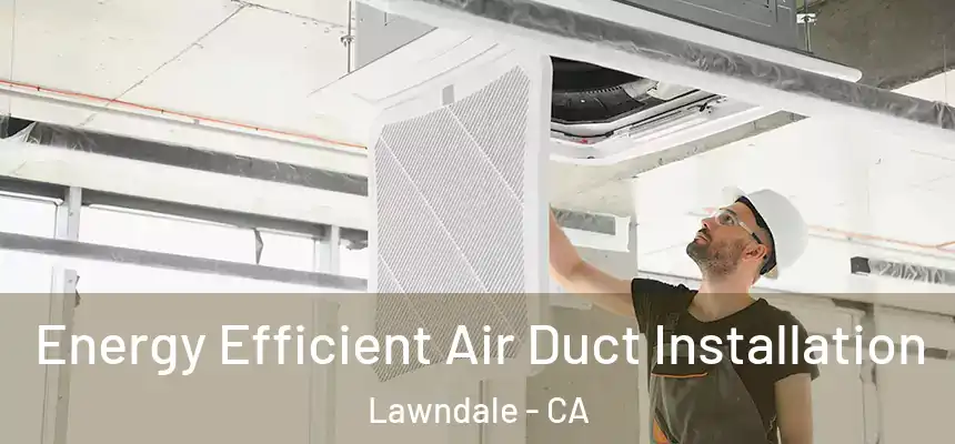  Energy Efficient Air Duct Installation Lawndale - CA
